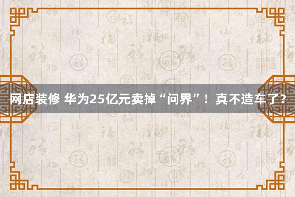 网店装修 华为25亿元卖掉“问界”！真不造车了？