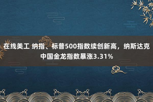 在线美工 纳指、标普500指数续创新高，纳斯达克中国金龙指数暴涨3.31%