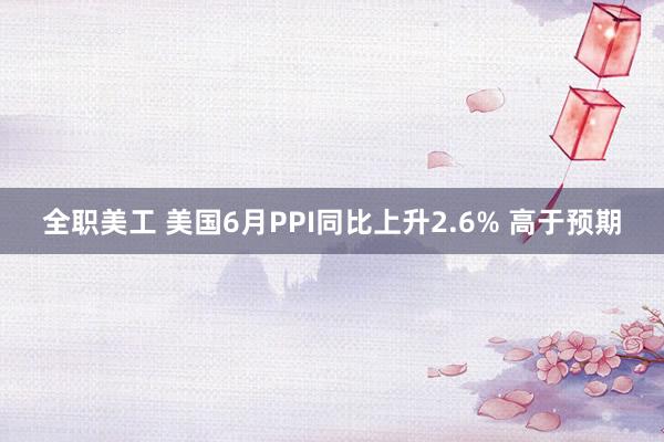 全职美工 美国6月PPI同比上升2.6% 高于预期