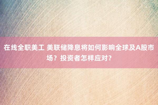 在线全职美工 美联储降息将如何影响全球及A股市场？投资者怎样应对？