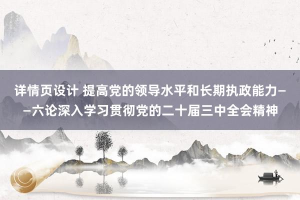 详情页设计 提高党的领导水平和长期执政能力——六论深入学习贯彻党的二十届三中全会精神