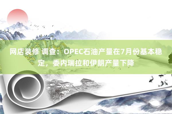 网店装修 调查：OPEC石油产量在7月份基本稳定，委内瑞拉和伊朗产量下降