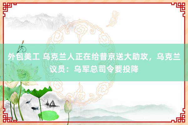 外包美工 乌克兰人正在给普京送大助攻，乌克兰议员：乌军总司令要投降