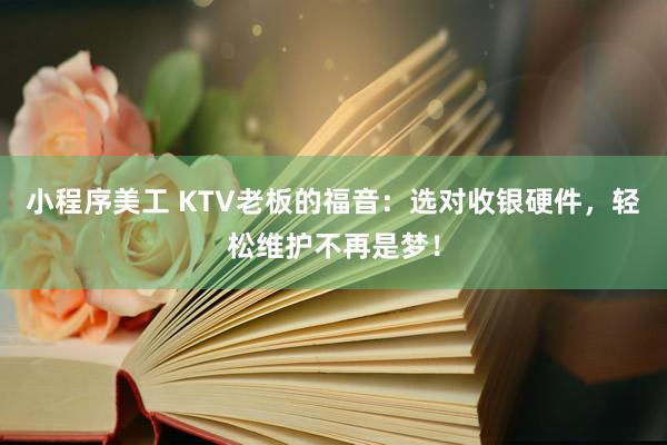 小程序美工 KTV老板的福音：选对收银硬件，轻松维护不再是梦！