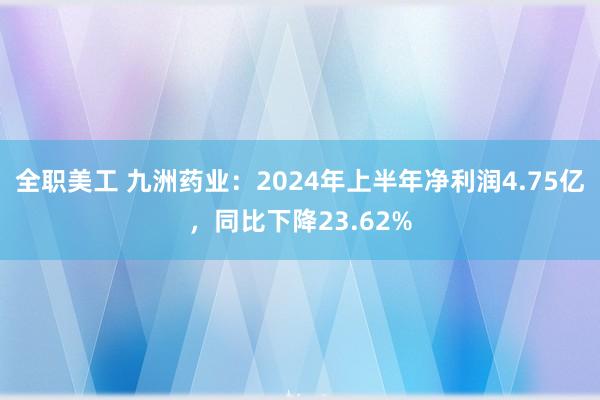 全职美工 九洲药业：2024年上半年净利润4.75亿，同比下降23.62%