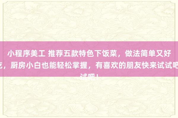 小程序美工 推荐五款特色下饭菜，做法简单又好吃，厨房小白也能轻松掌握，有喜欢的朋友快来试试吧！