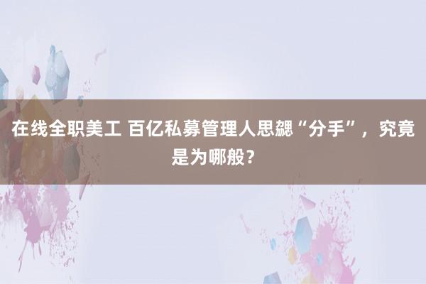 在线全职美工 百亿私募管理人思勰“分手”，究竟是为哪般？