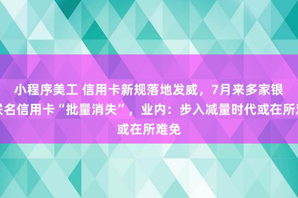 小程序美工 信用卡新规落地发威，7月来多家银行联名信用卡“批量消失”，业内：步入减量时代或在所难免