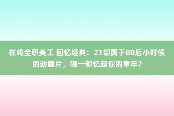 在线全职美工 回忆经典：21部属于80后小时候的动画片，哪一部忆起你的童年？