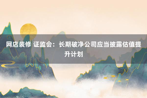 网店装修 证监会：长期破净公司应当披露估值提升计划