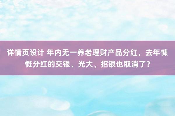 详情页设计 年内无一养老理财产品分红，去年慷慨分红的交银、光大、招银也取消了？