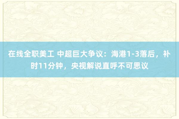 在线全职美工 中超巨大争议：海港1-3落后，补时11分钟，央视解说直呼不可思议