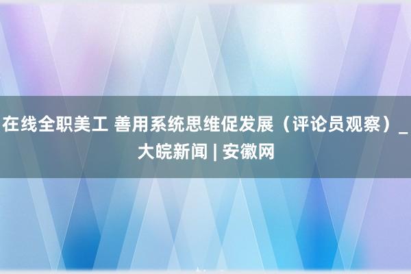 在线全职美工 善用系统思维促发展（评论员观察）_大皖新闻 | 安徽网